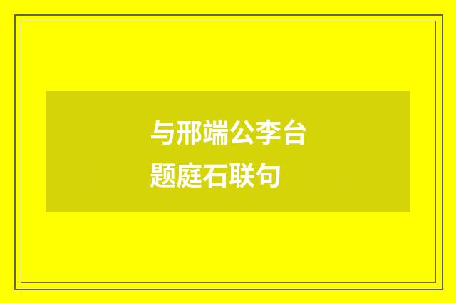 与邢端公李台题庭石联句