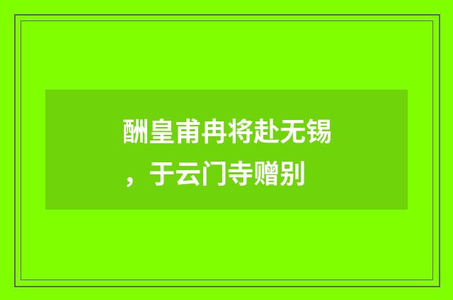 酬皇甫冉将赴无锡，于云门寺赠别