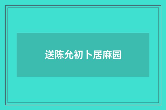 送陈允初卜居麻园
