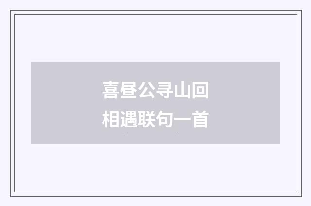 喜昼公寻山回相遇联句一首