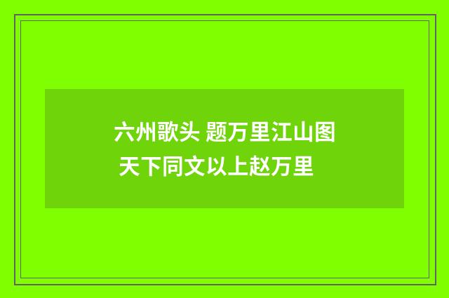 六州歌头 题万里江山图 天下同文以上赵万里