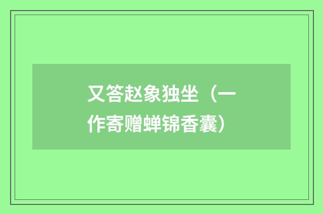 又答赵象独坐（一作寄赠蝉锦香囊）