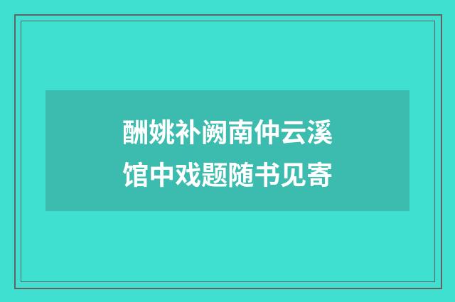 酬姚补阙南仲云溪馆中戏题随书见寄