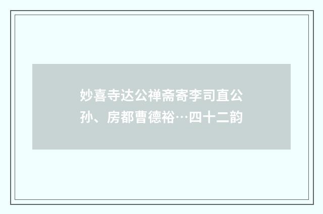 妙喜寺达公禅斋寄李司直公孙、房都曹德裕…四十二韵
