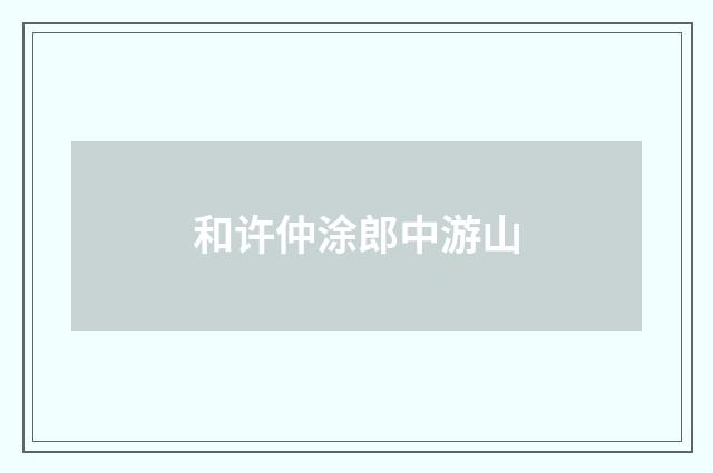 和许仲涂郎中游山