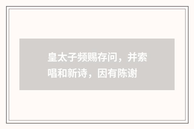 皇太子频赐存问，并索唱和新诗，因有陈谢