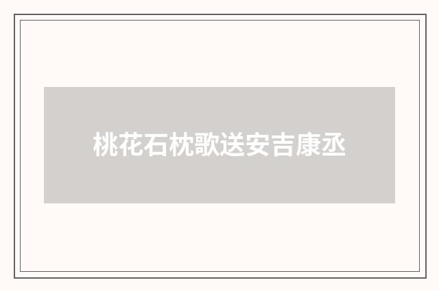 桃花石枕歌送安吉康丞