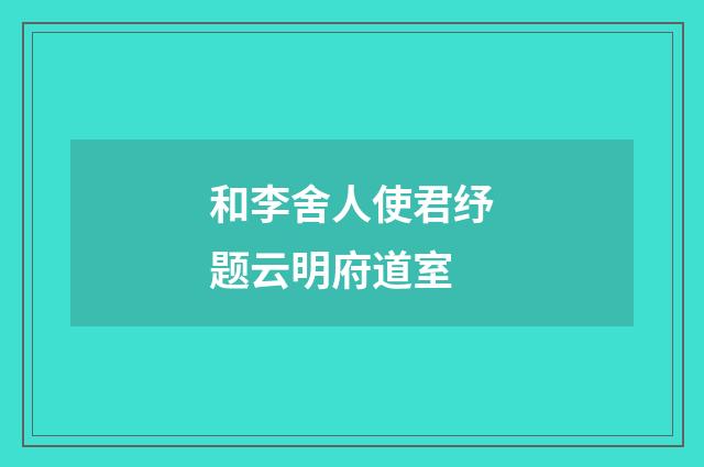 和李舍人使君纾题云明府道室