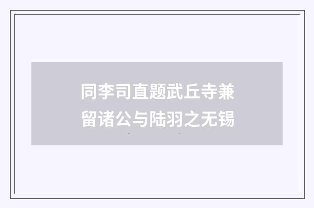 同李司直题武丘寺兼留诸公与陆羽之无锡