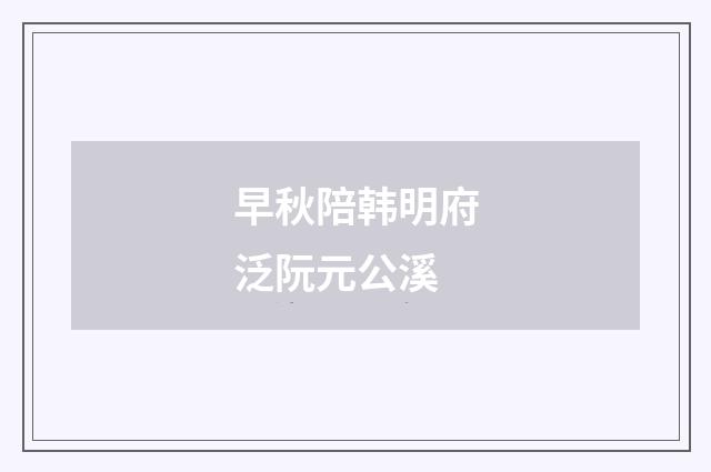 早秋陪韩明府泛阮元公溪