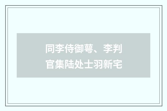 同李侍御萼、李判官集陆处士羽新宅