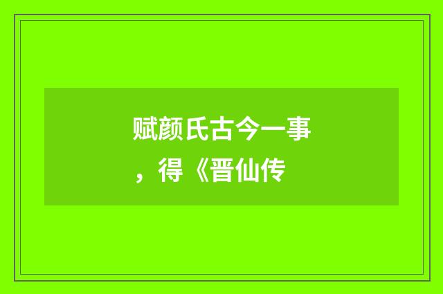 赋颜氏古今一事，得《晋仙传