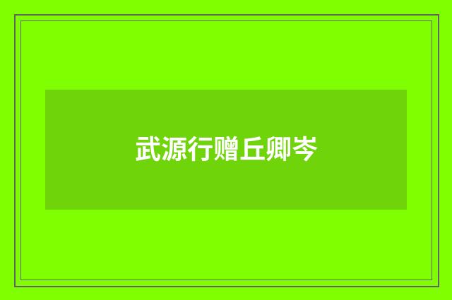 武源行赠丘卿岑