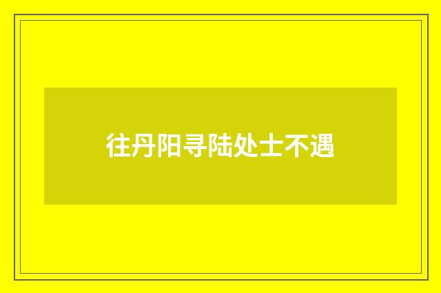 往丹阳寻陆处士不遇