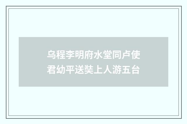 乌程李明府水堂同卢使君幼平送奘上人游五台