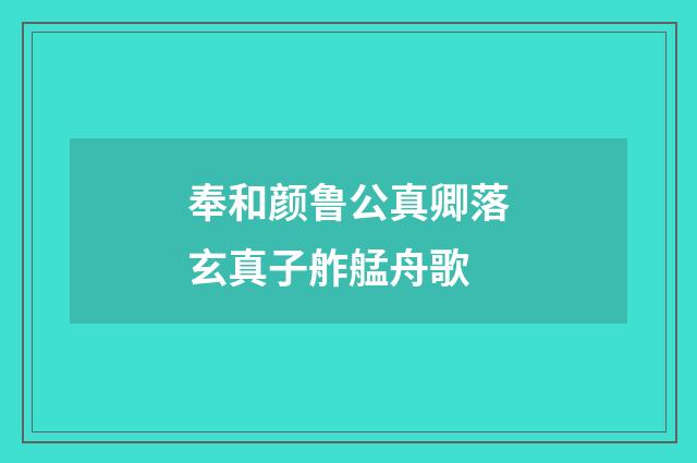 奉和颜鲁公真卿落玄真子舴艋舟歌
