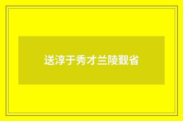 送淳于秀才兰陵觐省