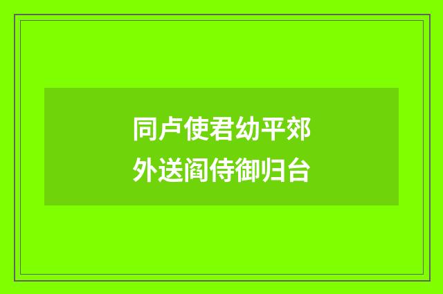 同卢使君幼平郊外送阎侍御归台