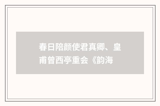 春日陪颜使君真卿、皇甫曾西亭重会《韵海