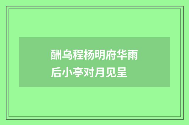 酬乌程杨明府华雨后小亭对月见呈