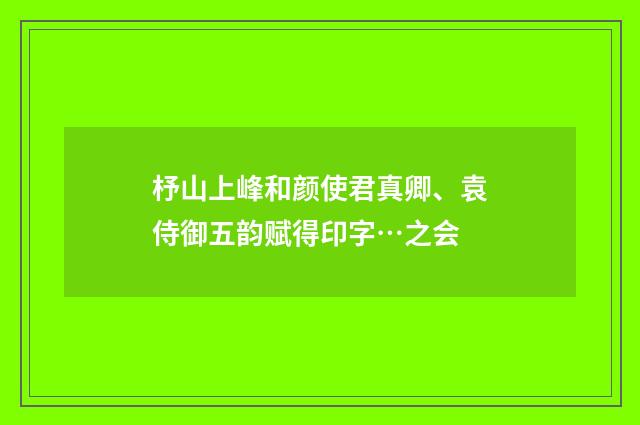 杼山上峰和颜使君真卿、袁侍御五韵赋得印字…之会