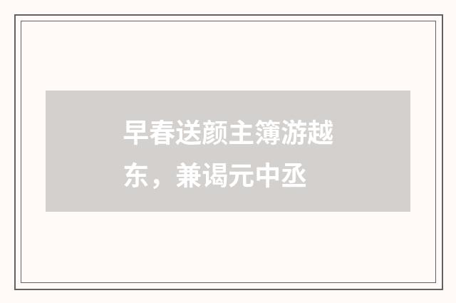 早春送颜主簿游越东，兼谒元中丞