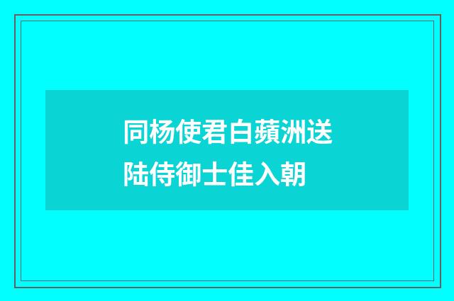 同杨使君白蘋洲送陆侍御士佳入朝