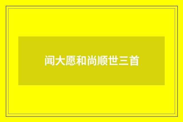 闻大愿和尚顺世三首