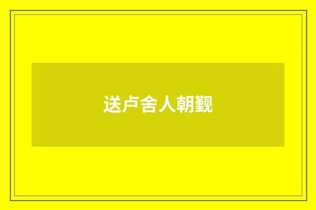 送卢舍人朝觐