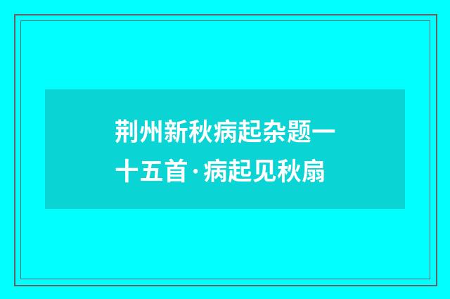 荆州新秋病起杂题一十五首·病起见秋扇