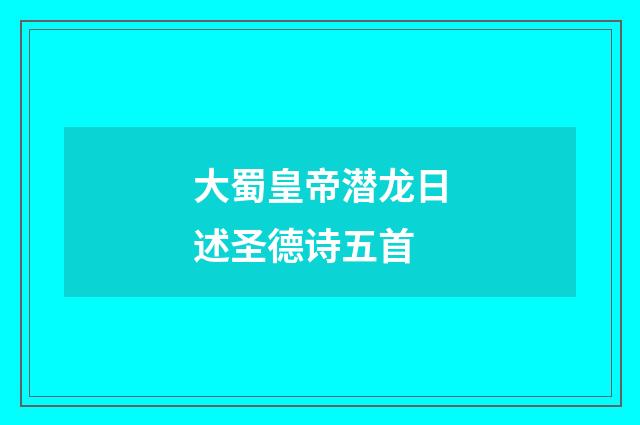 大蜀皇帝潜龙日述圣德诗五首