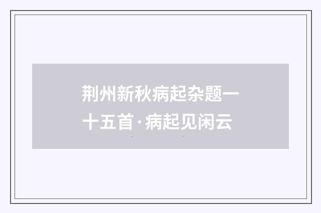 荆州新秋病起杂题一十五首·病起见闲云