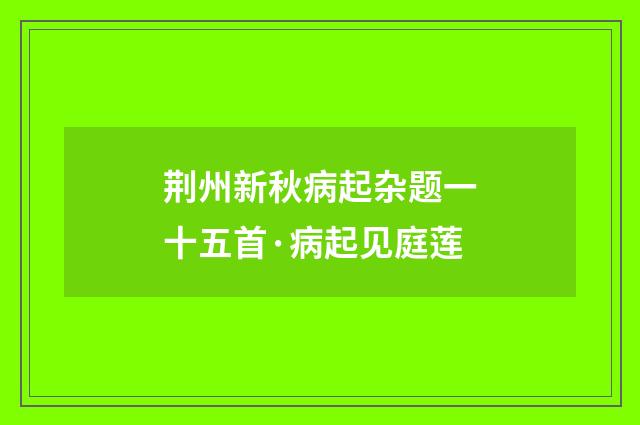 荆州新秋病起杂题一十五首·病起见庭莲