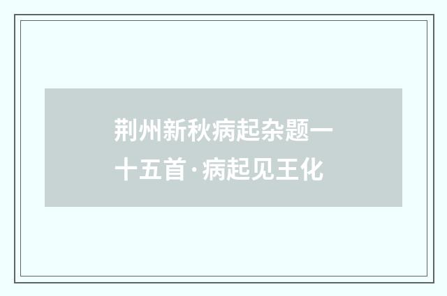 荆州新秋病起杂题一十五首·病起见王化