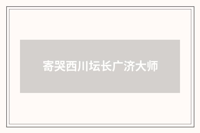 寄哭西川坛长广济大师