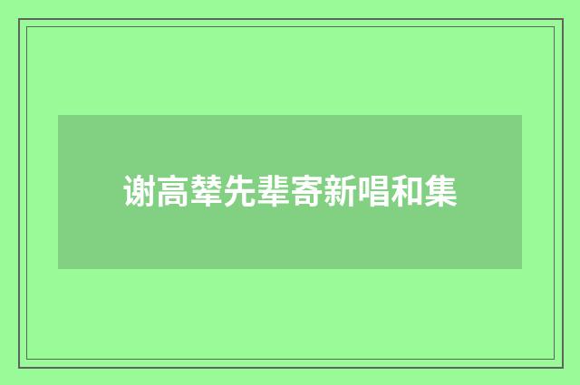 谢高辇先辈寄新唱和集
