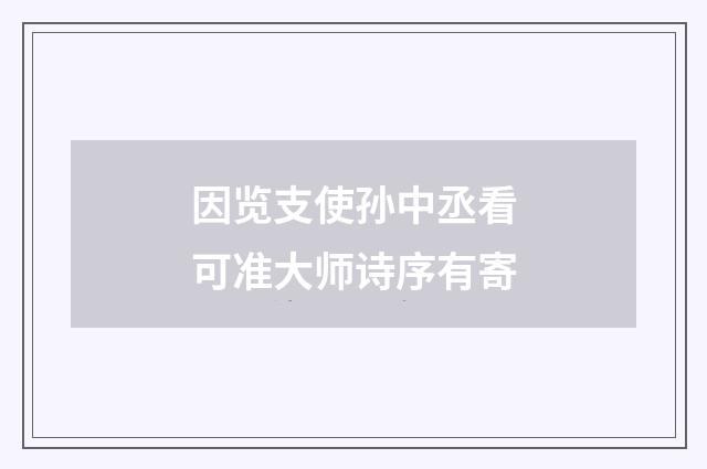 因览支使孙中丞看可准大师诗序有寄