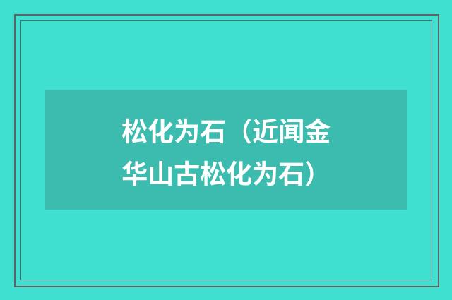 松化为石（近闻金华山古松化为石）