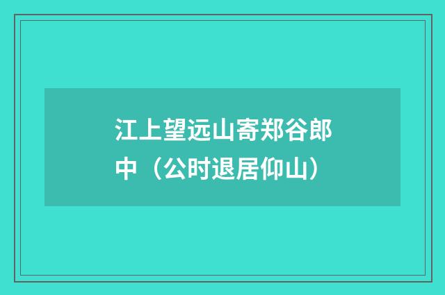 江上望远山寄郑谷郎中（公时退居仰山）