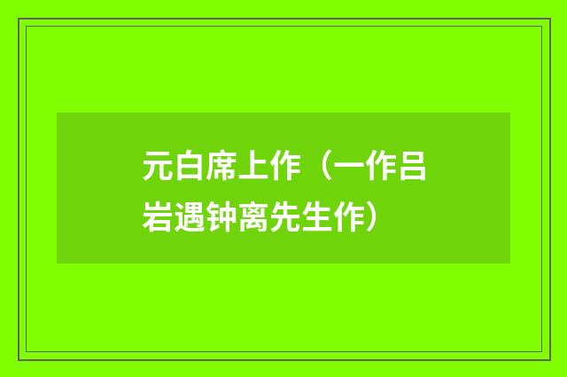 元白席上作（一作吕岩遇钟离先生作）