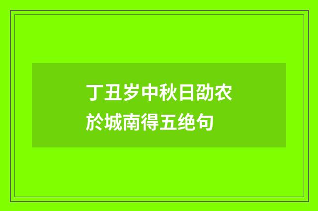 丁丑岁中秋日劭农於城南得五绝句