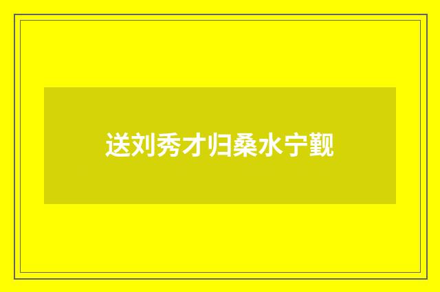 送刘秀才归桑水宁觐