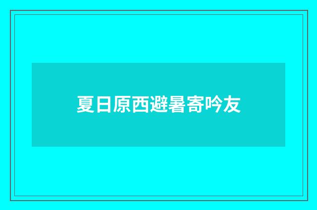 夏日原西避暑寄吟友