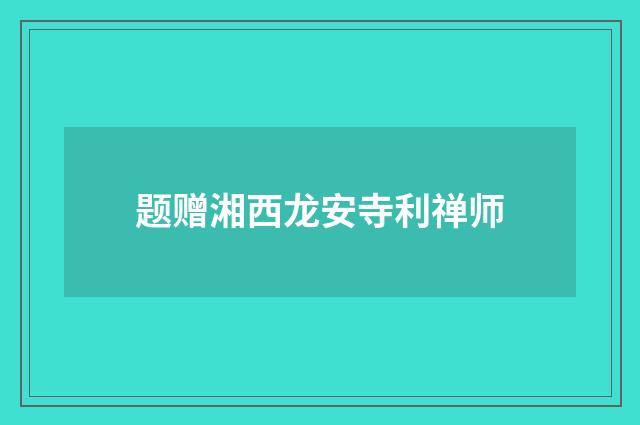 题赠湘西龙安寺利禅师