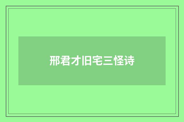 邢君才旧宅三怪诗