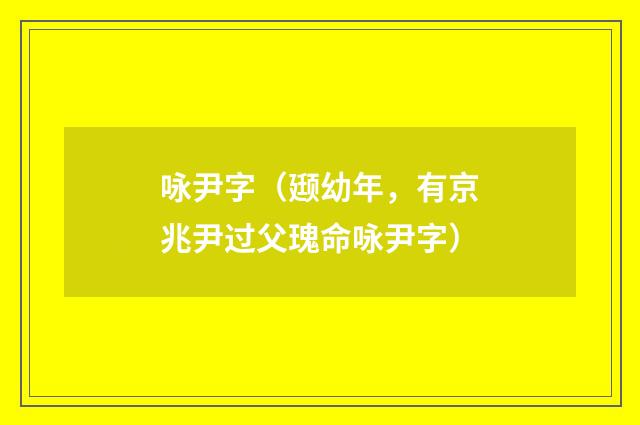 咏尹字（颋幼年，有京兆尹过父瑰命咏尹字）