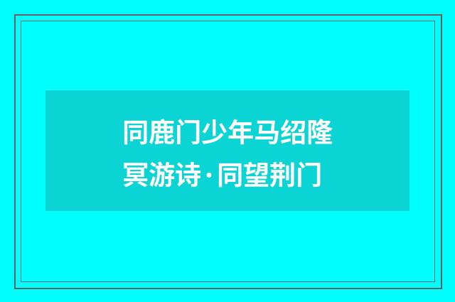 同鹿门少年马绍隆冥游诗·同望荆门