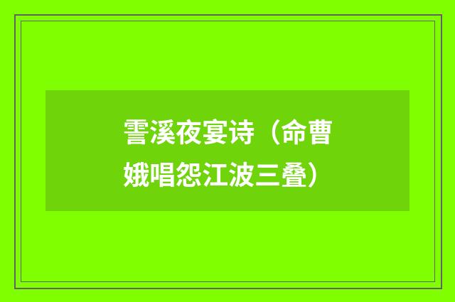 霅溪夜宴诗（命曹娥唱怨江波三叠）