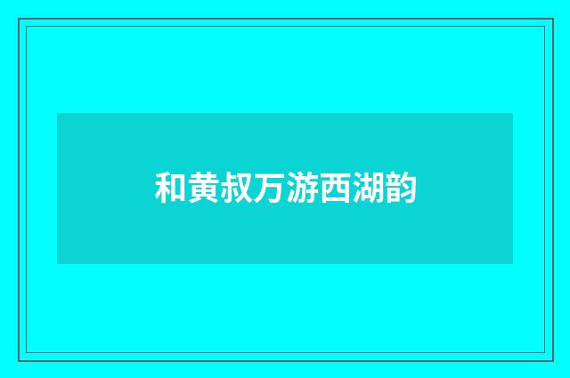 和黄叔万游西湖韵