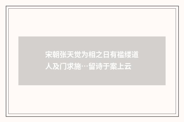 宋朝张天觉为相之日有褴缕道人及门求施…留诗于案上云